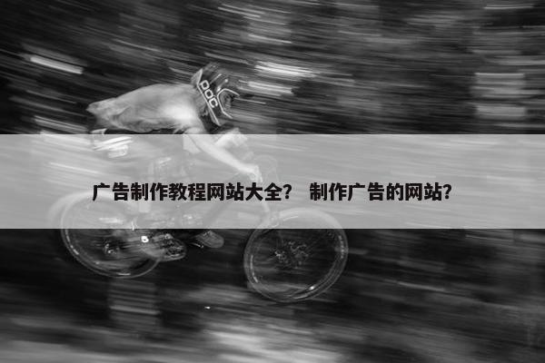 广告制作教程网站大全？ 制作广告的网站？