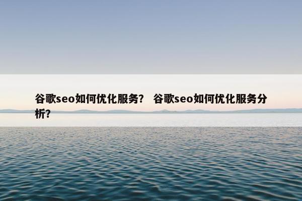 谷歌seo如何优化服务？ 谷歌seo如何优化服务分析？