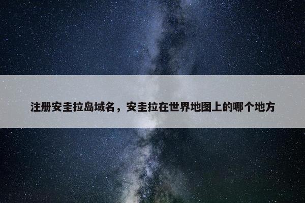 注册安圭拉岛域名，安圭拉在世界地图上的哪个地方