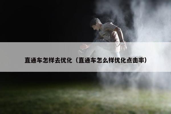 直通车怎样去优化（直通车怎么样优化点击率）
