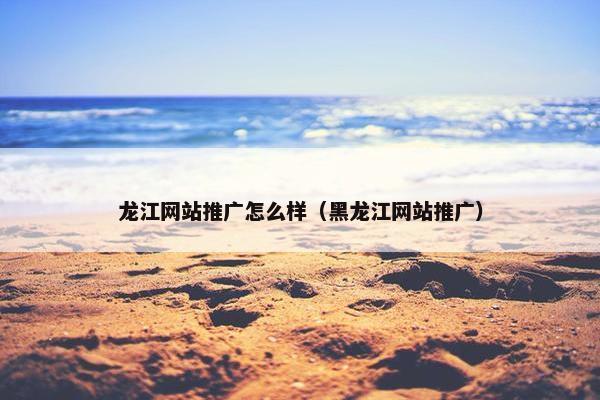 龙江网站推广怎么样（黑龙江网站推广）