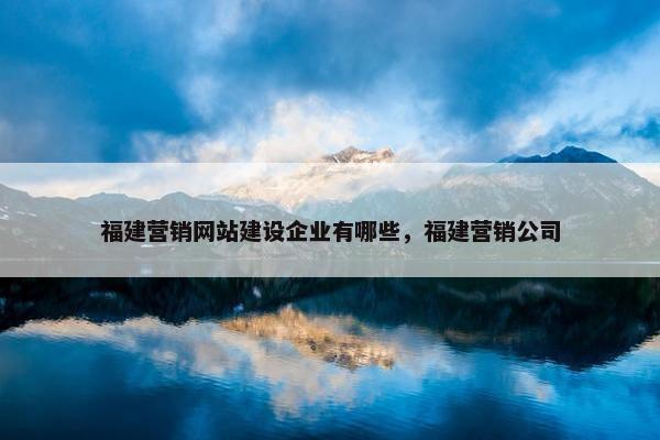 福建营销网站建设企业有哪些，福建营销公司