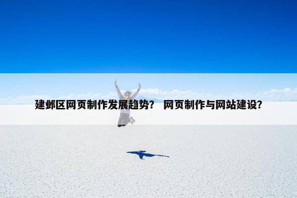 建邺区网页制作发展趋势？ 网页制作与网站建设？