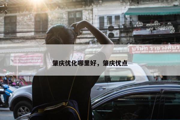 肇庆优化哪里好，肇庆优点