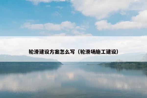 轮滑建设方案怎么写（轮滑场施工建设）