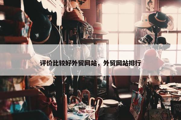 评价比较好外贸网站，外贸网站排行