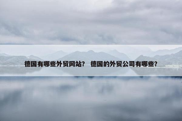 德国有哪些外贸网站？ 德国的外贸公司有哪些？