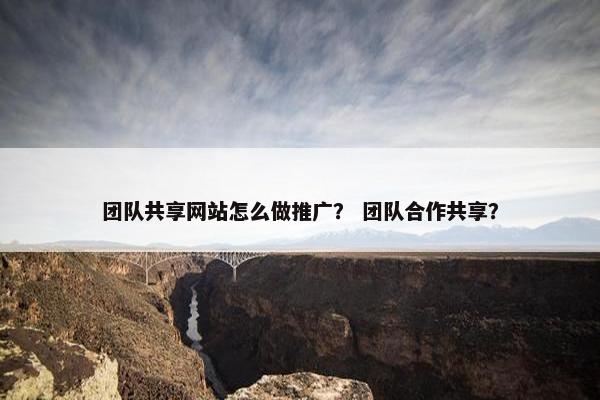 团队共享网站怎么做推广？ 团队合作共享？