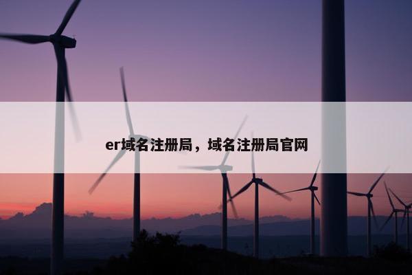 er域名注册局，域名注册局官网