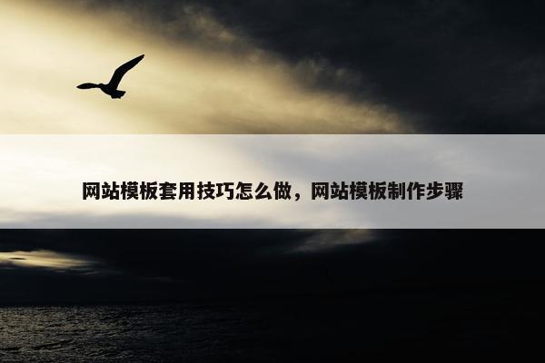网站模板套用技巧怎么做，网站模板制作步骤