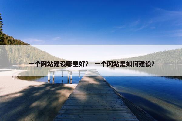 一个网站建设哪里好？ 一个网站是如何建设？