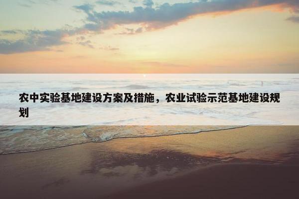 农中实验基地建设方案及措施，农业试验示范基地建设规划