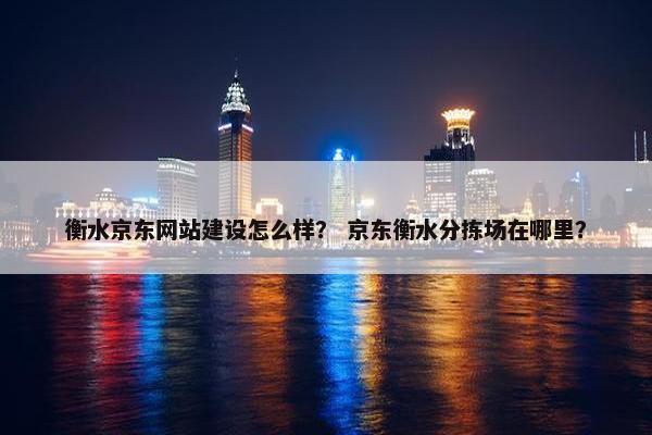 衡水京东网站建设怎么样？ 京东衡水分拣场在哪里？