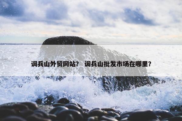 调兵山外贸网站？ 调兵山批发市场在哪里？