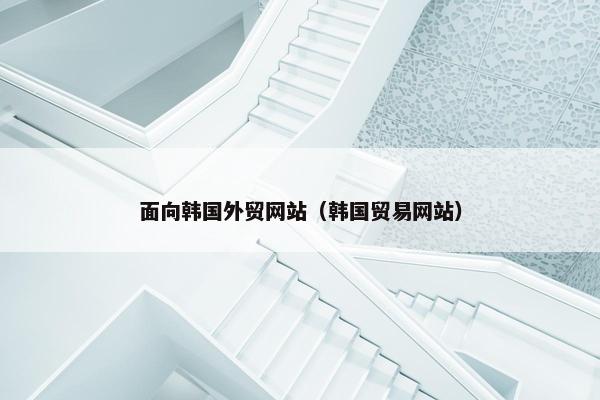 面向韩国外贸网站（韩国贸易网站）