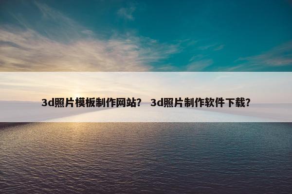 3d照片模板制作网站？ 3d照片制作软件下载？