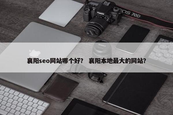 襄阳seo网站哪个好？ 襄阳本地最大的网站？