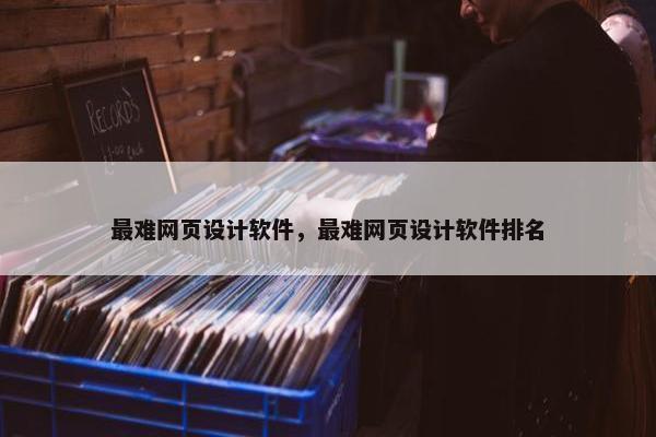 最难网页设计软件，最难网页设计软件排名