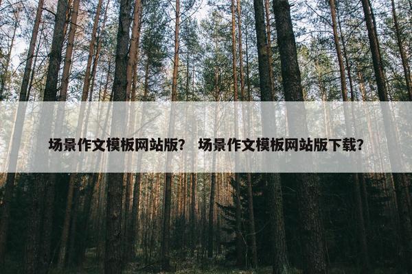 场景作文模板网站版？ 场景作文模板网站版下载？