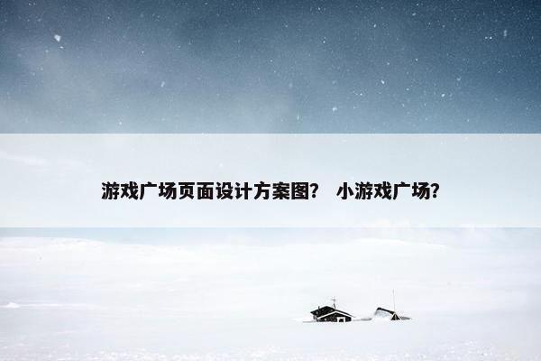游戏广场页面设计方案图？ 小游戏广场？