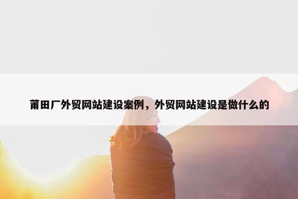 莆田厂外贸网站建设案例，外贸网站建设是做什么的