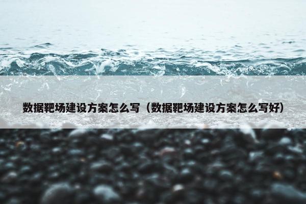 数据靶场建设方案怎么写（数据靶场建设方案怎么写好）