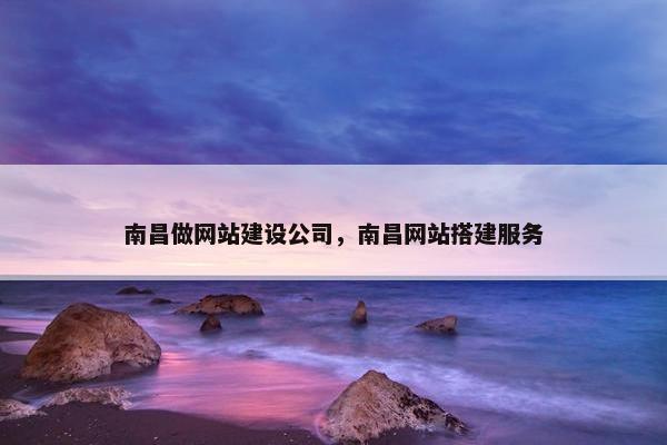 南昌做网站建设公司，南昌网站搭建服务
