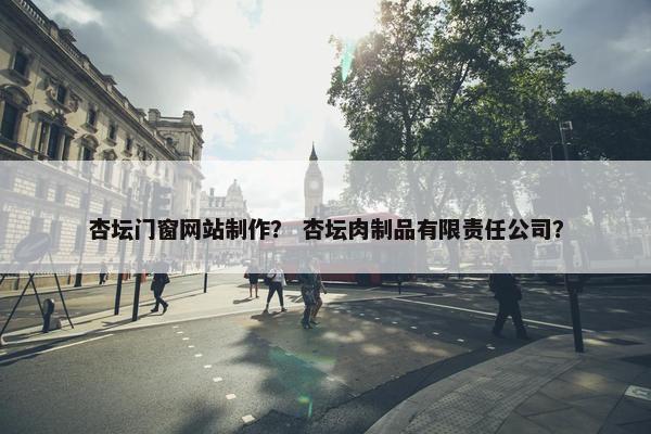 杏坛门窗网站制作？ 杏坛肉制品有限责任公司？