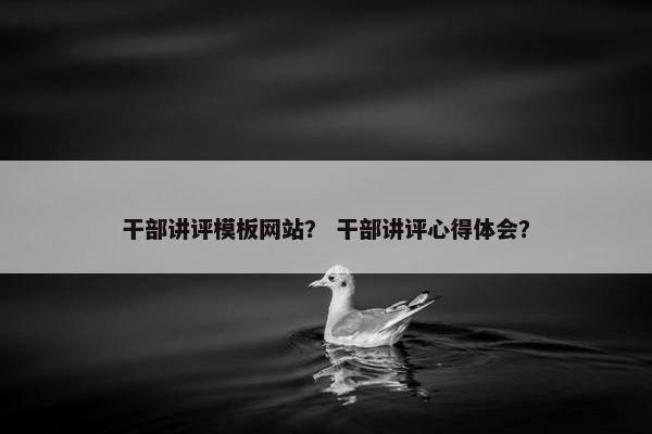 干部讲评模板网站？ 干部讲评心得体会？