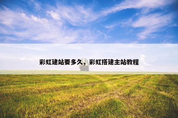 彩虹建站要多久，彩虹搭建主站教程