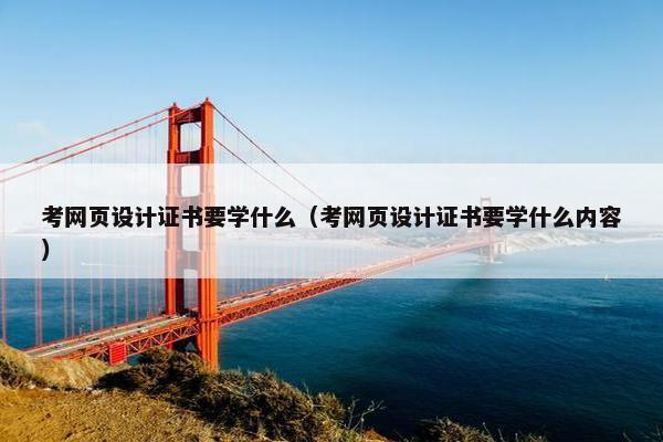 考网页设计证书要学什么（考网页设计证书要学什么内容）