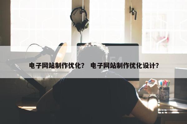 电子网站制作优化？ 电子网站制作优化设计？