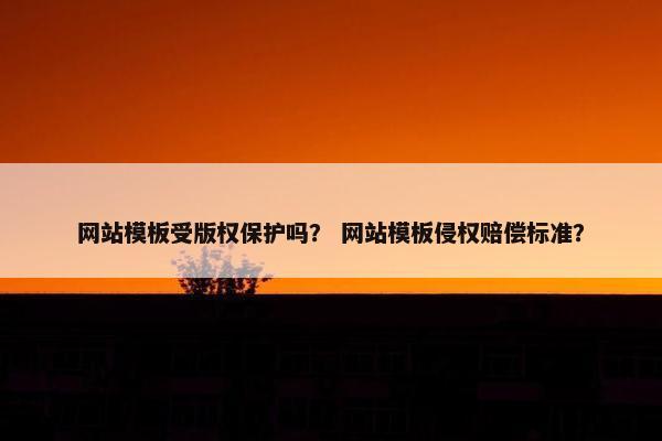 网站模板受版权保护吗？ 网站模板侵权赔偿标准？