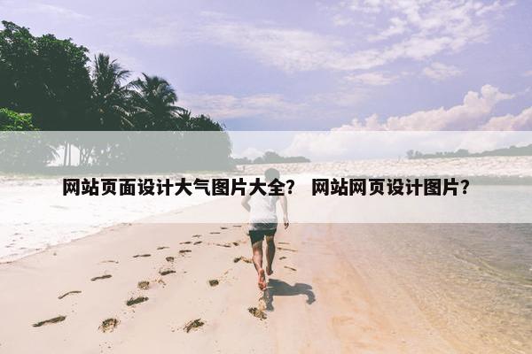 网站页面设计大气图片大全？ 网站网页设计图片？