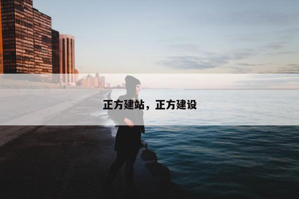 正方建站，正方建设