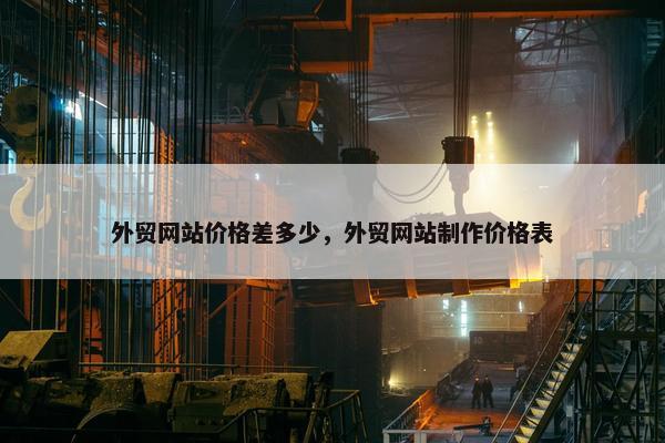 外贸网站价格差多少，外贸网站制作价格表