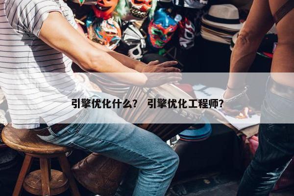 引擎优化什么？ 引擎优化工程师？