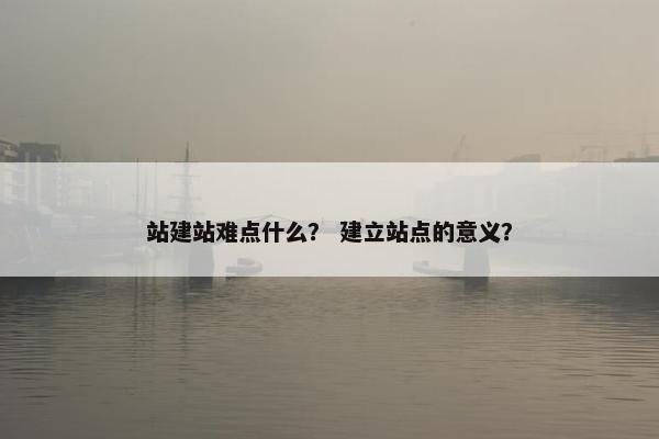 站建站难点什么？ 建立站点的意义？