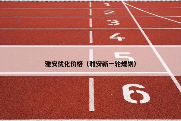 雅安优化价格（雅安新一轮规划）