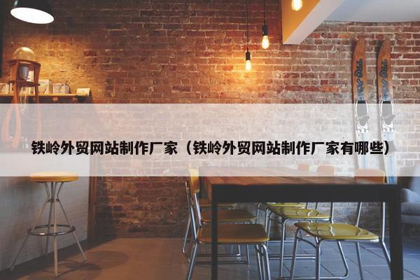 铁岭外贸网站制作厂家（铁岭外贸网站制作厂家有哪些）