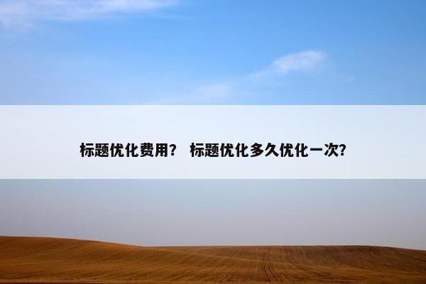 标题优化费用？ 标题优化多久优化一次？