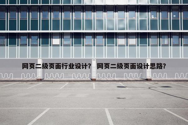 网页二级页面行业设计？ 网页二级页面设计思路？