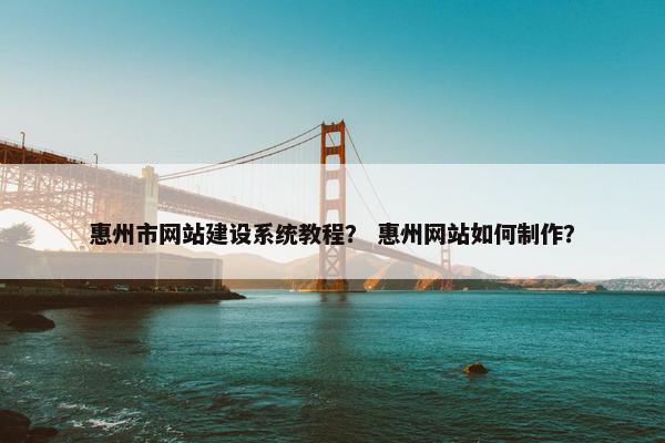 惠州市网站建设系统教程？ 惠州网站如何制作？