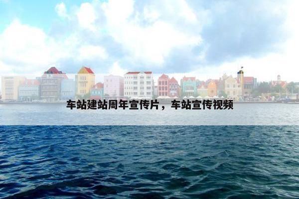 车站建站周年宣传片，车站宣传视频