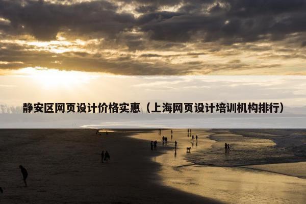 静安区网页设计价格实惠（上海网页设计培训机构排行）