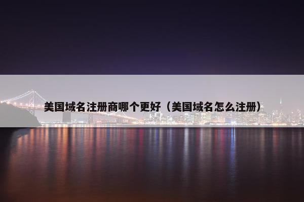 美国域名注册商哪个更好（美国域名怎么注册）