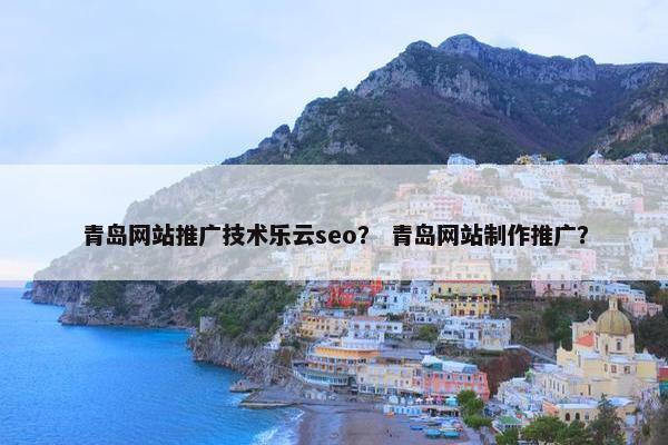 青岛网站推广技术乐云seo？ 青岛网站制作推广？