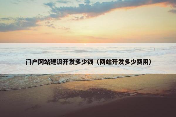 门户网站建设开发多少钱（网站开发多少费用）