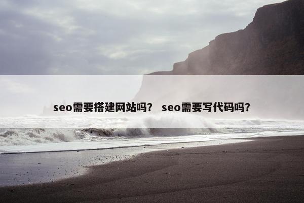 seo需要搭建网站吗？ seo需要写代码吗？