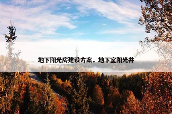 地下阳光房建设方案，地下室阳光井